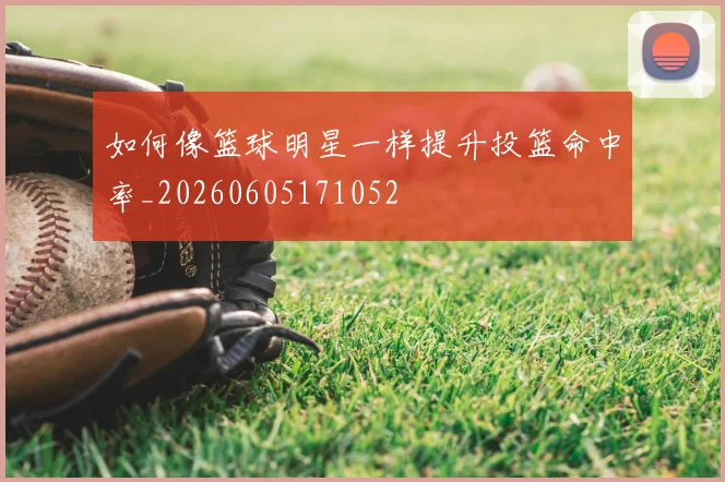 如何像篮球明星一样提升投篮命中率_20260605171052