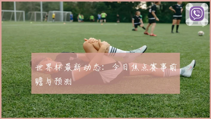 世界杯最新动态：今日焦点赛事前瞻与预测