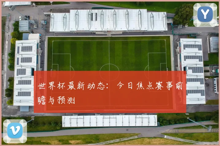 世界杯最新动态:今日焦点赛事前瞻与预测
