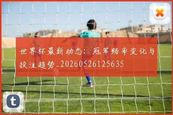 世界杯最新动态：冠军赔率变化与投注趋势_20260526125635