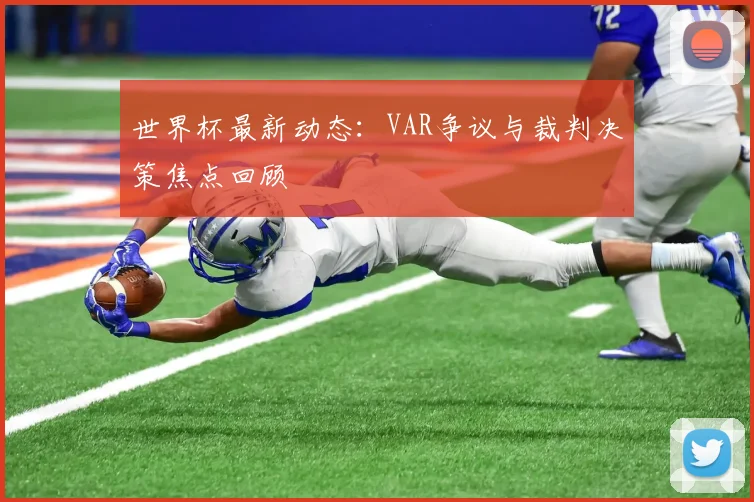 世界杯最新动态：VAR争议与裁判决策焦点回顾