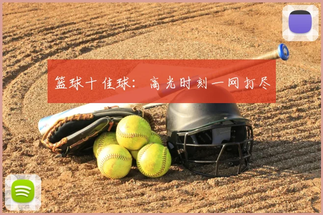 篮球十佳球：高光时刻一网打尽