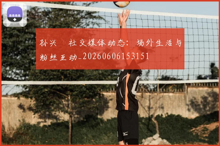 孙兴慜社交媒体动态：场外生活与粉丝互动_20260606153151