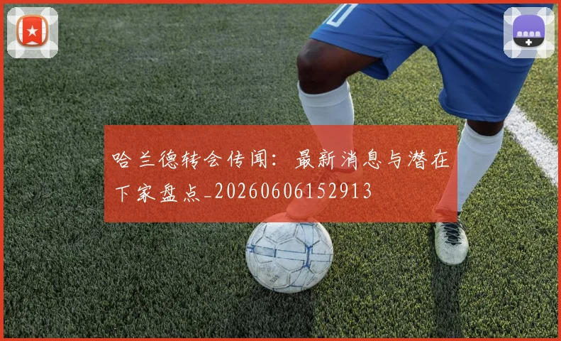 哈兰德转会传闻:最新消息与潜在下家盘点_20260606152913