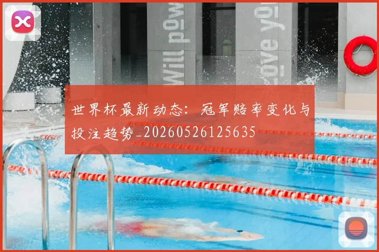 世界杯最新动态:冠军赔率变化与投注趋势_20260526125635
