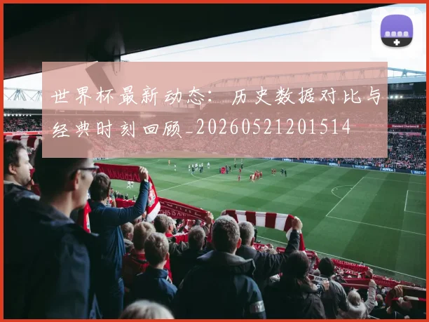 世界杯最新动态:历史数据对比与经典时刻回顾_20260521201514